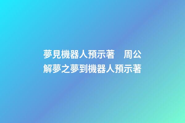 夢見機器人預示著　周公解夢之夢到機器人預示著